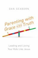 Parenting with Grace and Truth: Leading and Loving Your Kids Like Jesus 1634099311 Book Cover
