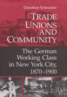 Trade Unions and Community: The German Working Class in New York City, 1870-1900 (Working Class in American History) 025202057X Book Cover