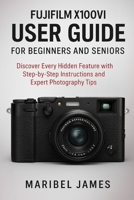 Fujifilm X100VI User Guide for Beginners and Seniors: Discover Every Hidden Feature with Step-by-Step Instructions and Expert Photography Tips B0FW563D1L Book Cover
