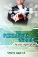 The Persuasive Wizard: How Technical Experts Sell Their Ideas to Non-Technical Decision Makers 1461198135 Book Cover