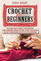 Crochet for Beginners: The Ultimate Guide to Quickly Learn Crocheting, How to Make Simple Crochet Patterns, Stitches, Cute Critters and Easy to Wear Designs with Step-by-Step Illustrations 1707640416 Book Cover