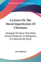 Lectures on the Moral Imperfection of Christians; Designed to Show, That While Sinless Perfection Is Obligatory on All, It Is Attained by None 0548301549 Book Cover