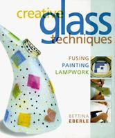 Creative Glass Techniques: Fusing, Painting, Lampwork 1579907644 Book Cover