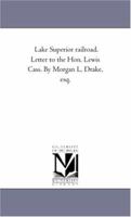 Lake Superior railroad. Letter to the Hon. Lewis Cass. By Morgan L. Drake, esq. 1418189766 Book Cover