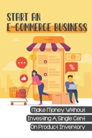 Start An E-Commerce Business: Make Money Without Investing A Single Cent On Product Inventory: Dropshipping For Dummies B09CFVJBB4 Book Cover