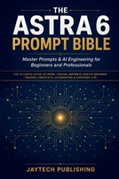 Astra 6 Prompt Bible: Master Prompts & AGI Engineering for Beginners and Professionals | The Ultimate Guide to Work, Coding, Business, Health, ... & Everyday (OpenAi’s GPT 6 Astra Guide) B0HHXKDM9X Book Cover
