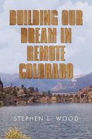 Building Our Dream in Remote Colorado 1450233961 Book Cover