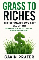 Grass To Riches: The Ultimate Lawn Care Blueprint: From Side Hustle To 7 Figure Business & Beyond B0FLSS7F3D Book Cover