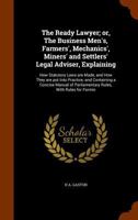 The Ready Lawyer; Or, the Business Men's, Farmers', Mechanics', Miners' and Settlers' Legal Adviser, Explaining: How Statutory Laws Are Made, and How They Are Put Into Practice; And Containing a Conci 1344685897 Book Cover