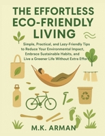 The Effortless Eco-Friendly Living: Simple, Practical, and Lazy-Friendly Tips to Reduce Your Environmental Impact, Embrace Sustainable Habits, and Live a Greener Life Without Extra Effort B0FPXTCWM2 Book Cover