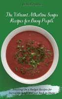 The Vibrant Alkaline Soups Recipes for Busy People: Amazing On a Budget Recipes for Incredible Soups and Get Back in Shape 1802695117 Book Cover