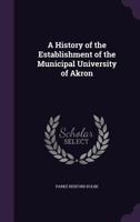 A History of the Establishment of the Municipal University of Akron 1172454949 Book Cover