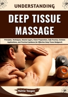 Understanding Deep Tissue Massage: Principles, Techniques, Muscle Layers, Client Preparation, Safe Practice, Common Applications, and Practical Guidance for Effective Deep Tissue Bodywork B0HHHNLJBP Book Cover