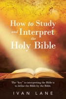 How to Study and Interpret the Holy Bible: The "Key" to Interpreting the Bible Is to Define the Bible by the Bible. 1664296247 Book Cover