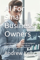 AI For Small Business Owners: A Practical Guide to Using Artificial Intelligence to Save Time, Increase Profits, Improve Customer Service, and Grow Your Business (AI Business Series) B0H8JYYBRL Book Cover