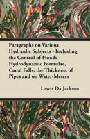 Paragraphs on Various Hydraulic Subjects - Including the Control of Floods Hydrodynamic Formulae, Canal Falls, the Thickness of Pipes and on Water-Meters 1447447387 Book Cover