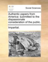 Authentic papers from America: submitted to the dispassionate consideration of the public. 1170503675 Book Cover