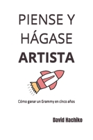 Piense Y Hágase Artista: Cómo ganar un Grammy en cinco años B0BVF4JZLK Book Cover