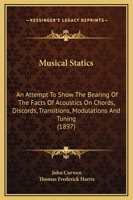 Musical Statics: An Attempt To Show The Bearing Of The Facts Of Acoustics On Chords, Discords, Transitions, Modulations, And Tuning, As Used By Modern Musicians 1017797617 Book Cover