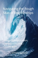 NAVIGATING THE ROUGH SEAS OF RELATIONSHIPS: Using Communication, Compassion, and Cooperation B0F4PW1TJ8 Book Cover