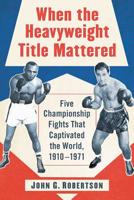 When the Heavyweight Title Mattered: Five Championship Fights That Captivated the World, 1910-1971 147667857X Book Cover