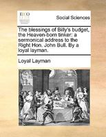 The blessings of Billy's budget, the Heaven-born tinker: a sermonical address to the Right Hon. John Bull. By a loyal layman. 117039177X Book Cover