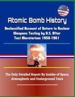 Atomic Bomb History: Declassified Account of Return to Nuclear Weapons Testing by U.S. After Test Moratorium 1958-1961 - The Only Detailed Report by Insider of Space, Atmospheric and Underground Tests 1798885670 Book Cover