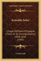 Arnoldo Soler: Charge D'Affaires D'Espagne A Tunis Et Sa Correspondance, 1808-1810 (1905) 1160305498 Book Cover