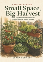 Small Space, Big Harvest: A Beginner's Guide to Growing Vegetables in Containers, Raised Beds & Small Spaces — on Any Balcony, Patio, or Sunny Corner B0H3V14FWM Book Cover
