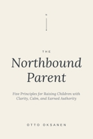 The Northbound Parent: Five Principles for Raising Children with Clarity, Calm, and Earned Authority B0GZYJLPQN Book Cover