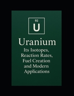 Uranium: Its Isotopes, Reaction Rates, Fuel Creation, and Modern Applications B0F9LRY5N9 Book Cover