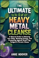 THE ULTIMATE HEAVY METAL CLEANSE: A Natural Guide to Detoxing Your Body, Boosting Energy, and Protecting Against Brain Fog, Fatigue & Chronic Illness B0DXQCZ78Q Book Cover