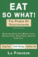 Eat So What! the Power of Vegetarianism: Nutrition Guide For Weight Loss, Disease Free, Drug Free, Healthy Long Life (Full Version) 1645462714 Book Cover