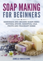 Soap Making for Beginners: Handmade and Organic Soaps Using Natural Spices, Essential Oils, Fruits and Fragrant Herbs B08VCH8XMY Book Cover