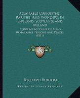 Admirable Curiosities, Rarities, And Wonders, In England, Scotland, And Ireland: Being An Account Of Many Remarkable Persons And Places 1104017997 Book Cover