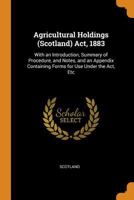 Agricultural Holdings (Scotland) Act, 1883: With an Introduction, Summary of Procedure, and Notes, and an Appendix Containing Forms for Use Under the Act, Etc 0343683385 Book Cover