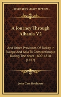 A Journey Through Albania V2: And Other Provinces Of Turkey In Europe And Asia To Constantinople During The Years 1809-1810 1164533916 Book Cover