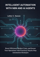 Intelligent Automation with n8n and AI Agents: Boost Efficiency, Reduce Costs, and Secure Your Operations with Practical, Step-by-Step Automation Strategies B0FTT2JWDY Book Cover