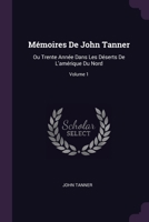 Mémoires De John Tanner: Ou Trente Année Dans Les Déserts De L'amérique Du Nord; Volume 1 1378564596 Book Cover