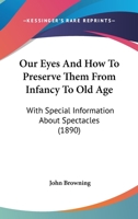 Our Eyes And How To Preserve Them From Infancy To Old Age: With Special Information About Spectacles 110489002X Book Cover