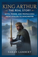 King Arthur The Real Story: Myth, Power, and Propaganda from Avalon to Winchester B0FRG3X3PK Book Cover
