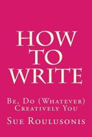 How To Write: Be, Do (Whatever) Creatively You 1530281962 Book Cover