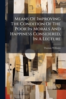 Means Of Improving The Condition Of The Poor In Morals And Happiness Considered, In A Lecture 1178565491 Book Cover