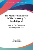 The Architectural History Of The University Of Cambridge V1: And Of The Colleges Of Cambridge And Eton 1163132888 Book Cover