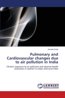 Pulmonary and Cardiovascular changes due to air pollution in India: Chronic exposure to air pollution and adverse health outcomes in women in urban and rural India 3659106739 Book Cover