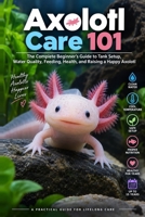 Axolotl Care 101: The Complete Beginner's Guide to Tank Setup, Water Quality, Feeding, Health, and Raising a Happy Axolotl B0HKN4GJBL Book Cover