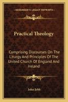 Practical Theology, Comprizing Discourses on the Liturgy and Principles of the United Church of England and Ireland, Critical and Other Tracts, and a Speech Delivered in the House of Peers in 1824 1142185737 Book Cover