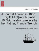 A Journal Abroad in 1868 ... By F. M. T[rench], ætat. 16. With a short preface by her Father, Francis Trench. 1241519137 Book Cover