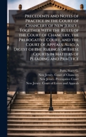 Precedents and Notes of Practice in the Court of Chancery of New Jersey; Together With the Rules of the Court of Chancery, the Prerogative Court, and ... Courts in Matters of Pleading and Practice B0FJPLB849 Book Cover