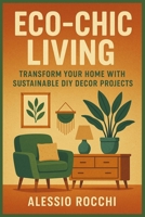 Eco-Chic Living: Transform Your Home with Sustainable DIY Decor Projects: A Practical Guide to Crafting Stylish and Environmentally Friendly Home Accents B0DQ84D7YD Book Cover